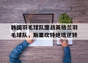 开云体育官网-韩国羽毛球队鏖战英格兰羽毛球队，斯里坎特绝境逆转的简单介绍