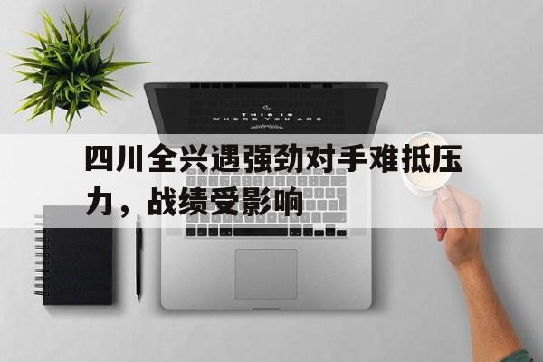 关于四川全兴遇强劲对手难抵压力，战绩受影响的信息